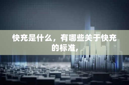快充是什么,有哪些关于快充的标准, 快充是什么,有哪些关于快充的标准,