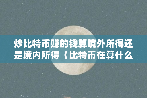 炒比特币赚的钱算境外所得还是境内所得（比特币在算什么题）