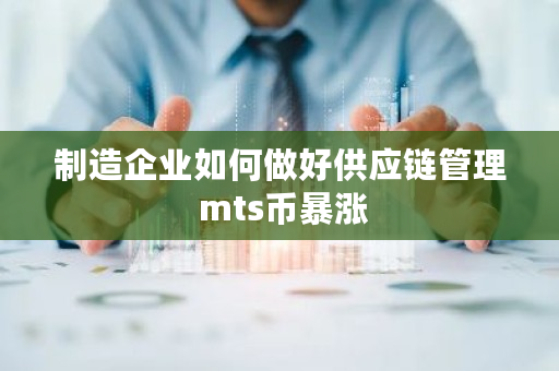 制造企业如何做好供应链管理 mts币暴涨