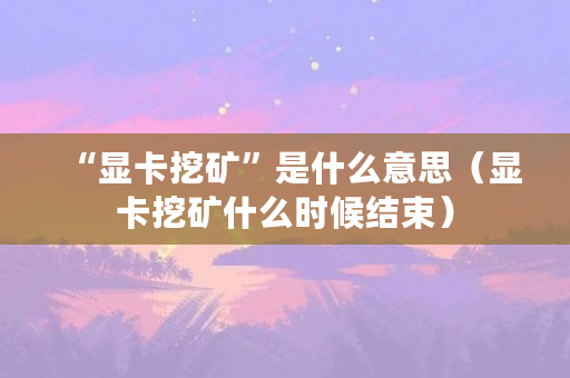 “显卡挖矿”是什么意思(显卡挖矿什么时候结束) “显卡挖矿”是什么意思(显卡挖矿什么时候结束)