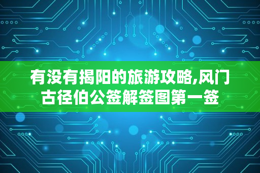 有没有揭阳的旅游攻略,风门古径伯公签解签图第一签 有没有揭阳的旅游攻略,风门古径伯公签解签图第一签