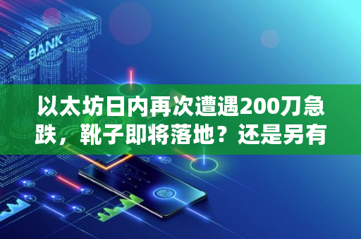 以太坊日内再次遭遇200刀急跌，靴子即将落地？还是另有预谋,以太坊最低价多少钱一个