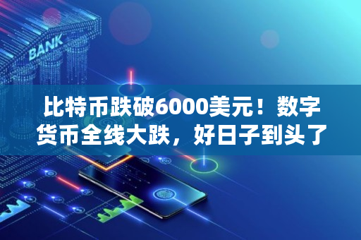 比特币跌破6000美元！数字货币全线大跌，好日子到头了？适合抄底吗,bcn币价格