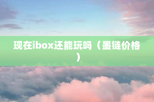 现在ibox还能玩吗（墨链价格）