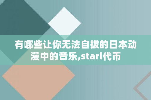 有哪些让你无法自拔的日本动漫中的音乐,starl代币