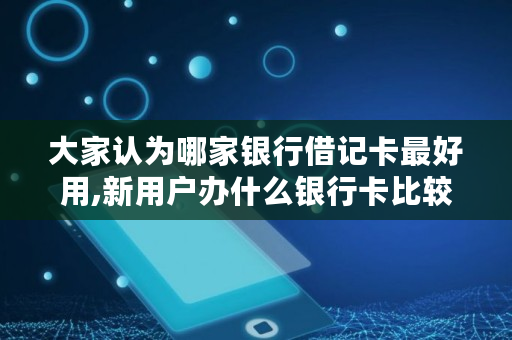 大家认为哪家银行借记卡最好用,新用户办什么银行卡比较好