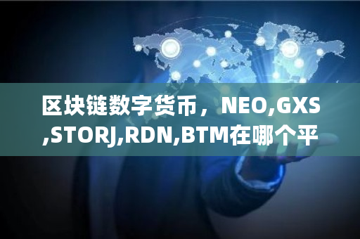 区块链数字货币，NEO,GXS,STORJ,RDN,BTM在哪个平台可以买到呢 比原链能涨到多少