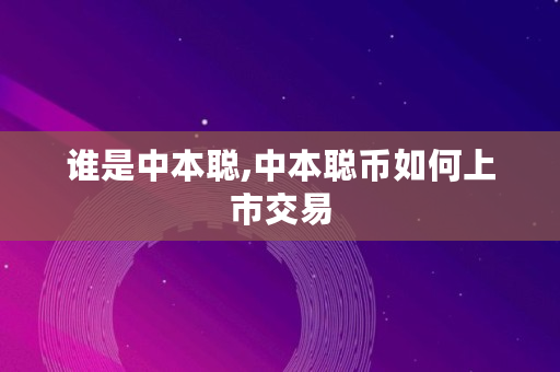 谁是中本聪,中本聪币如何上市交易 谁是中本聪,中本聪币如何上市交易