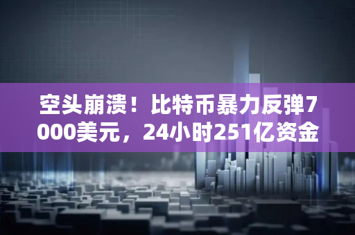 空头崩溃!比特币暴力反弹7000美元,24小时251亿资金惨遭血洗,32.63万人“粉身碎骨”,到底发生了什么,btc多签 空头崩溃!比特币暴力反弹7000美元,24小时251亿资金惨遭血洗,32.63万人“粉身碎骨”,到底发生了什么,btc多签