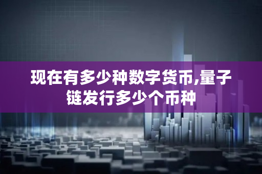 现在有多少种数字货币,量子链发行多少个币种