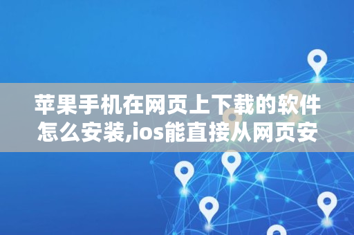 苹果手机在网页上下载的软件怎么安装,ios能直接从网页安装软件吗 苹果手机在网页上下载的软件怎么安装,ios能直接从网页安装软件吗