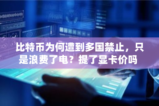 比特币为何遭到多国禁止，只是浪费了电？提了显卡价吗 比特币 贿赂