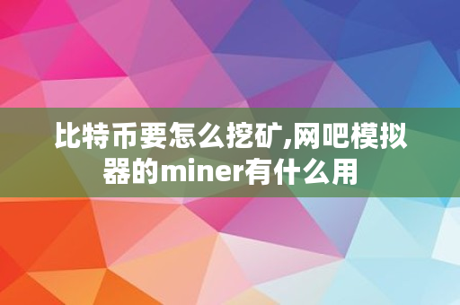 比特币要怎么挖矿,网吧模拟器的miner有什么用 比特币要怎么挖矿,网吧模拟器的miner有什么用
