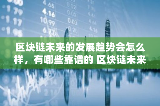 区块链未来的发展趋势会怎么样，有哪些靠谱的 区块链未来有多少种广阔应用前景