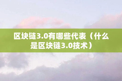 区块链3.0有哪些代表(什么是区块链3.0技术) 区块链3.0有哪些代表(什么是区块链3.0技术)