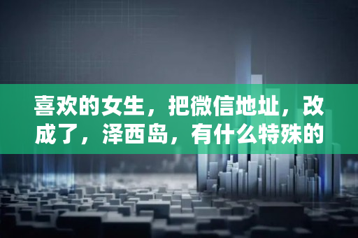 喜欢的女生，把微信地址，改成了，泽西岛，有什么特殊的含义么,泽西岛微信暗示什么关系