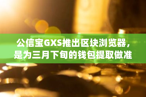公信宝GXS推出区块浏览器，是为三月下旬的钱包提取做准备吗 gxc如何交易