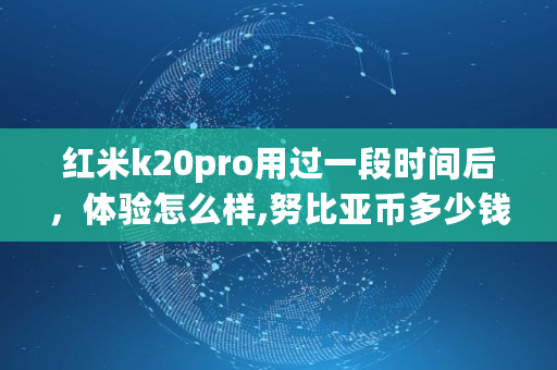 红米k20pro用过一段时间后,体验怎么样,努比亚币多少钱一个 红米k20pro用过一段时间后,体验怎么样,努比亚币多少钱一个