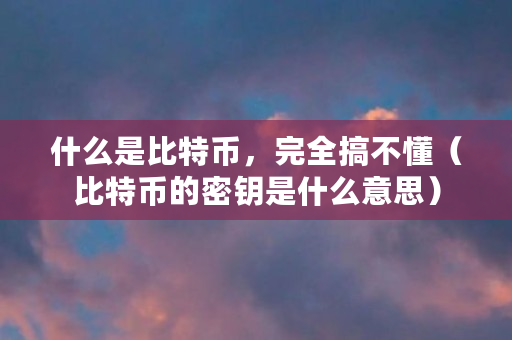 什么是比特币，完全搞不懂（比特币的密钥是什么意思）
