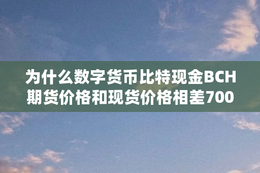 为什么数字货币比特现金BCH期货价格和现货价格相差700元人民币(bch为什么暴涨) 为什么数字货币比特现金BCH期货价格和现货价格相差700元人民币(bch为什么暴涨)