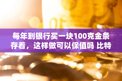 每年到银行买一块100克金条存着，这样做可以保值吗 比特币最新价格