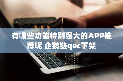 有哪些功能特别强大的APP推荐呢 企鹅链qec下架