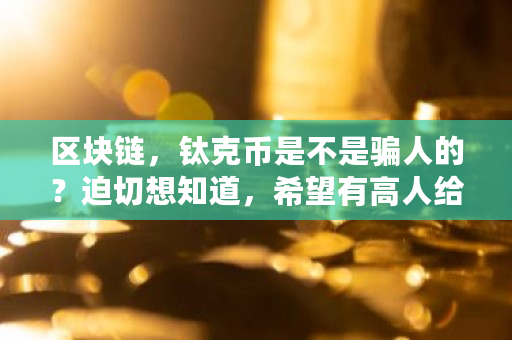 区块链，钛克币是不是骗人的？迫切想知道，希望有高人给以解疑 钛币官网