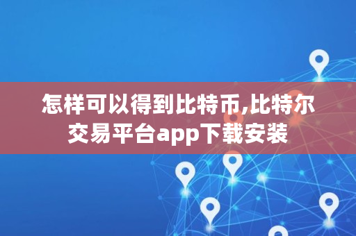 怎样可以得到比特币,比特尔交易平台app下载安装