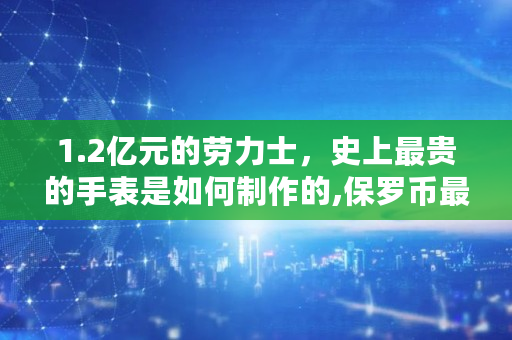 1.2亿元的劳力士，史上最贵的手表是如何制作的,保罗币最高多少钱一枚