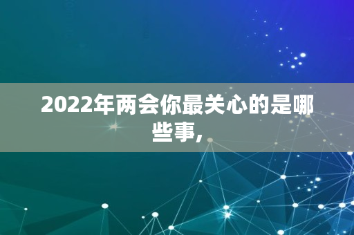 2022年两会你最关心的是哪些事,