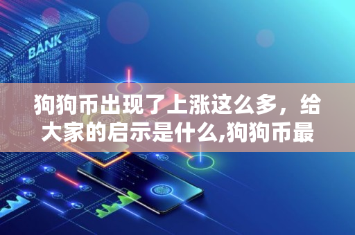 狗狗币出现了上涨这么多,给大家的启示是什么,狗狗币最高涨到多少美元 狗狗币出现了上涨这么多,给大家的启示是什么,狗狗币最高涨到多少美元