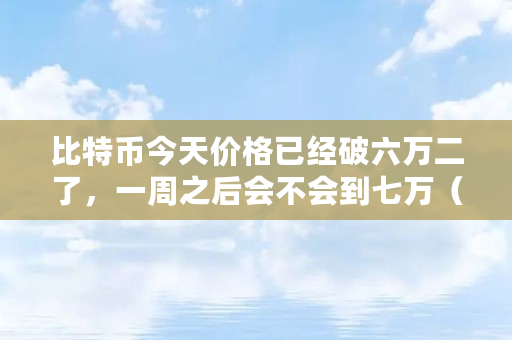 比特币今天价格已经破六万二了，一周之后会不会到七万（比特币什么时候能破2万亿）