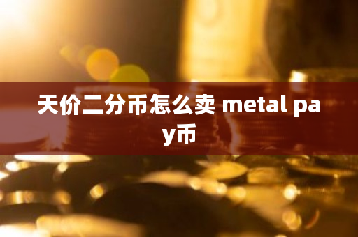 天价二分币怎么卖 metal pay币