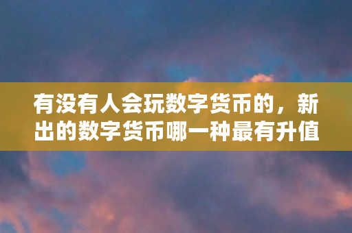 有没有人会玩数字货币的,新出的数字货币哪一种最有升值的潜力(什么虚拟币升值空间大一点) 有没有人会玩数字货币的,新出的数字货币哪一种最有升值的潜力(什么虚拟币升值空间大一点)