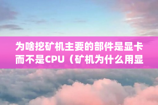 为啥挖矿机主要的部件是显卡而不是CPU(矿机为什么用显卡不用cpu) 为啥挖矿机主要的部件是显卡而不是CPU(矿机为什么用显卡不用cpu)