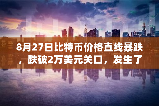 8月27日比特币价格直线暴跌，跌破2万美元关口，发生了什么？虚拟货币未来走势如何 美国最新比特币价格多少钱