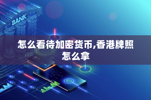 怎么看待加密货币,香港牌照怎么拿 怎么看待加密货币,香港牌照怎么拿