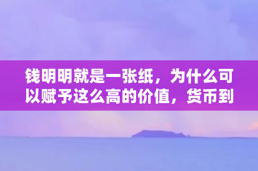 钱明明就是一张纸，为什么可以赋予这么高的价值，货币到底如何流通如何产生价值的（为什么货币价值与价格成反比）