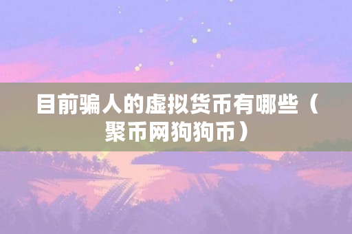 目前骗人的虚拟货币有哪些(聚币网狗狗币) 目前骗人的虚拟货币有哪些(聚币网狗狗币)