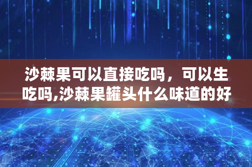 沙棘果可以直接吃吗，可以生吃吗,沙棘果罐头什么味道的好吃