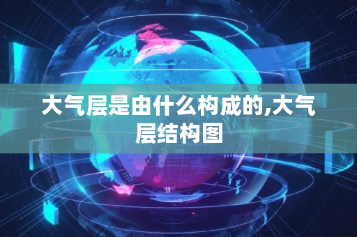 大气层是由什么构成的,大气层结构图 大气层是由什么构成的,大气层结构图