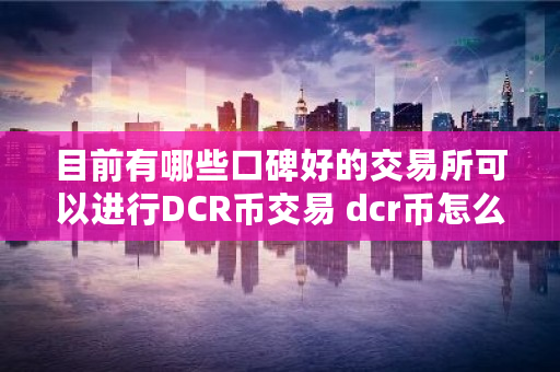 目前有哪些口碑好的交易所可以进行DCR币交易 dcr币怎么交易