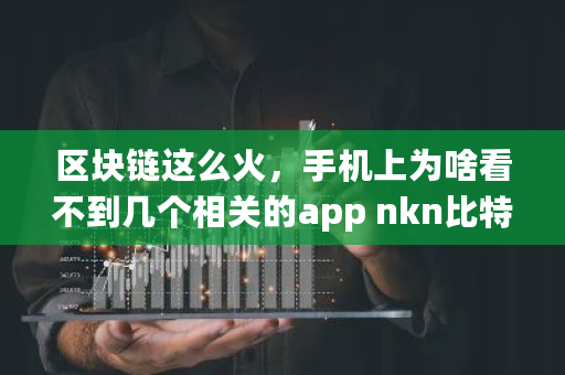 区块链这么火,手机上为啥看不到几个相关的app nkn比特币 区块链这么火,手机上为啥看不到几个相关的app nkn比特币