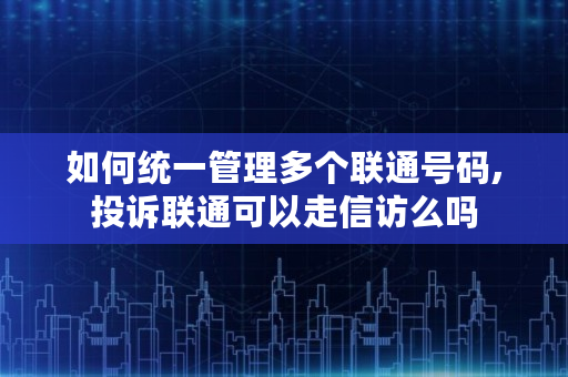 如何统一管理多个联通号码,投诉联通可以走信访么吗 如何统一管理多个联通号码,投诉联通可以走信访么吗