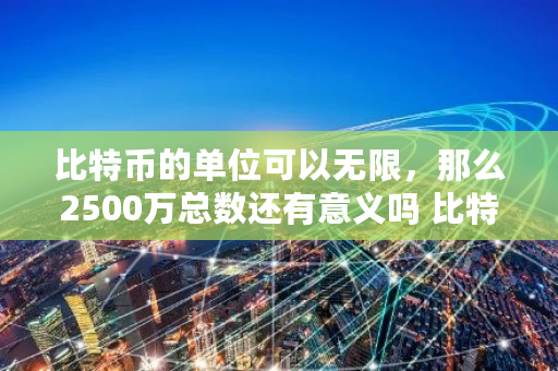 比特币的单位可以无限，那么2500万总数还有意义吗 比特币无限拆分