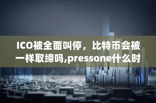 ICO被全面叫停，比特币会被一样取缔吗,pressone什么时候众筹