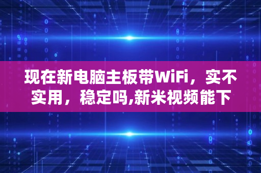 现在新电脑主板带WiFi，实不实用，稳定吗,新米视频能下载电脑版吗安全吗