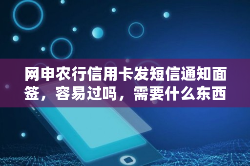 网申农行信用卡发短信通知面签，容易过吗，需要什么东西,农行的信用卡要面签后才能知道额度吗