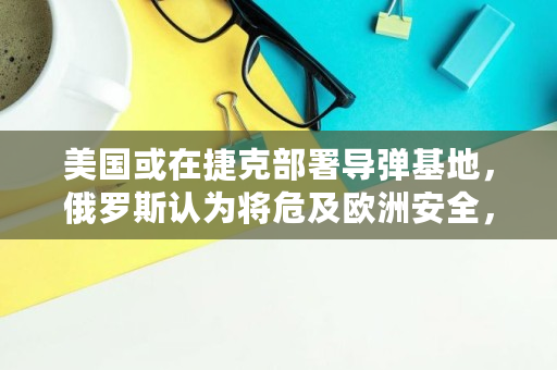 美国或在捷克部署导弹基地，俄罗斯认为将危及欧洲安全，你怎么看,inf讯链最高价格