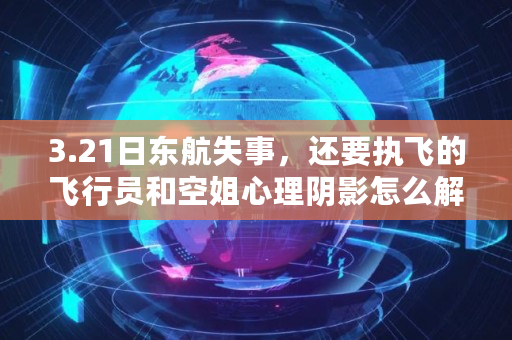 3.21日东航失事，还要执飞的飞行员和空姐心理阴影怎么解决,四川8633事件机长是谁